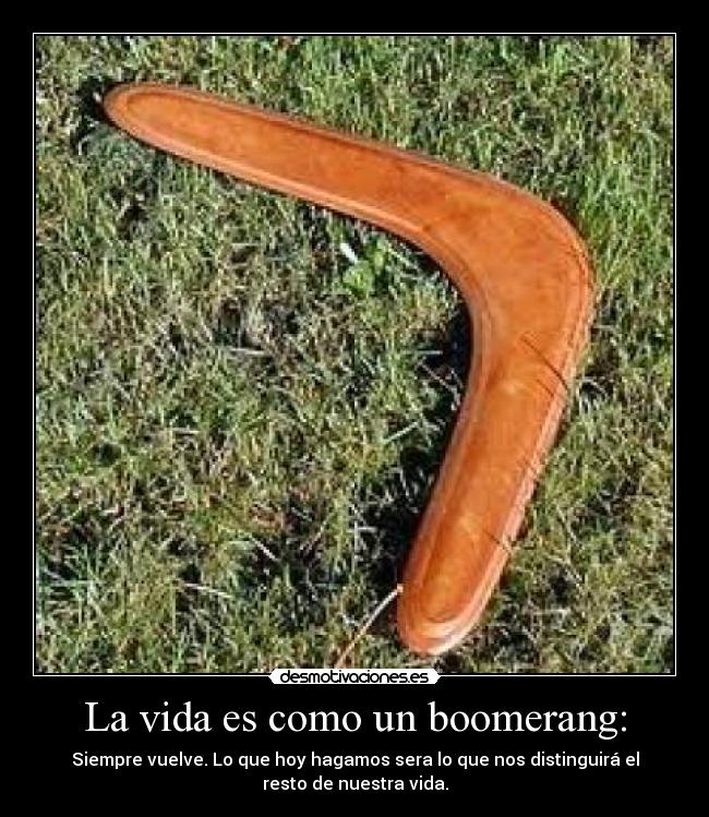 La vida es como un boomerang: - Siempre vuelve. Lo que hoy hagamos sera lo que nos distinguirá el
resto de nuestra vida.