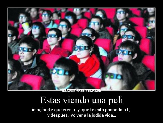 Estas viendo una peli - imaginarte que eres tu y que te esta pasando a ti,
y después, volver a la jodida vida...