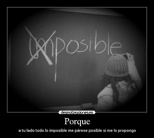 Porque - a tu lado todo lo imposible me párese posible si me lo propongo