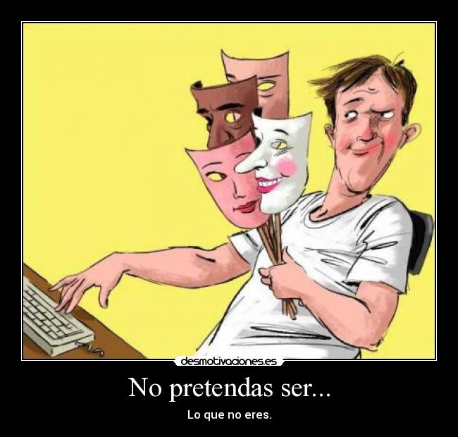 No pretendas ser... - Lo que no eres.