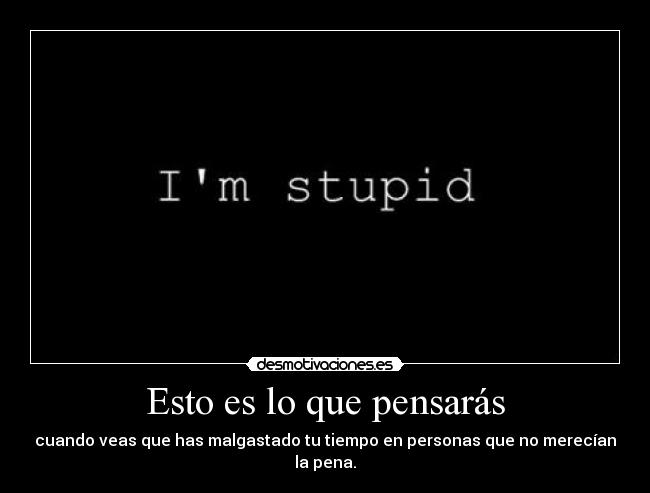 Esto es lo que pensarás - cuando veas que has malgastado tu tiempo en personas que no merecían la pena.