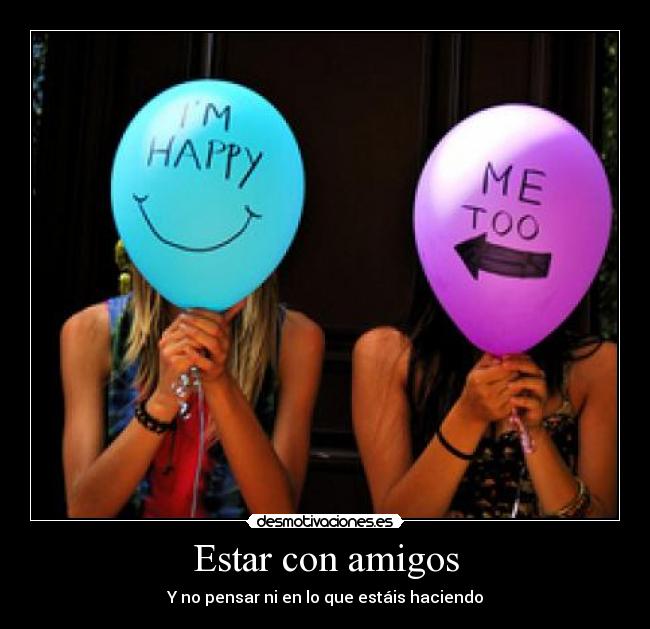 Estar con amigos - Y no pensar ni en lo que estáis haciendo