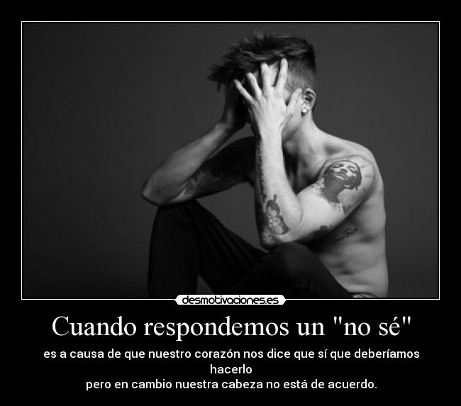 Cuando respondemos un no sé - es a causa de que nuestro corazón nos dice que sí que deberíamos hacerlo
pero en cambio nuestra cabeza no está de acuerdo.