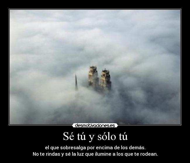 Sé tú y sólo tú - el que sobresalga por encima de los demás.
No te rindas y sé la luz que ilumine a los que te rodean.