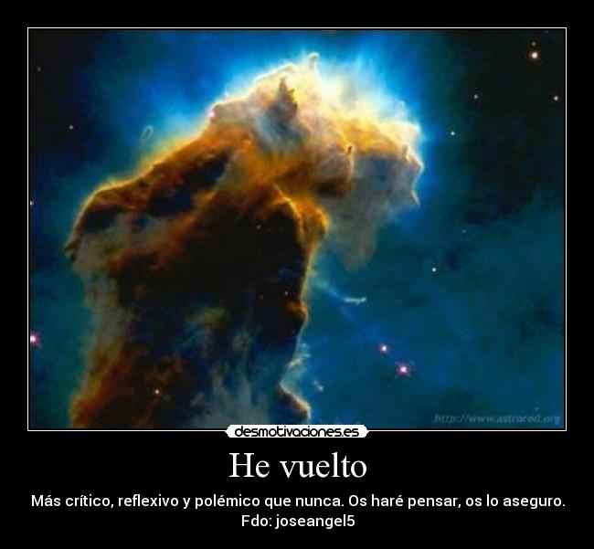 He vuelto - Más crítico, reflexivo y polémico que nunca. Os haré pensar, os lo aseguro.
Fdo: joseangel5