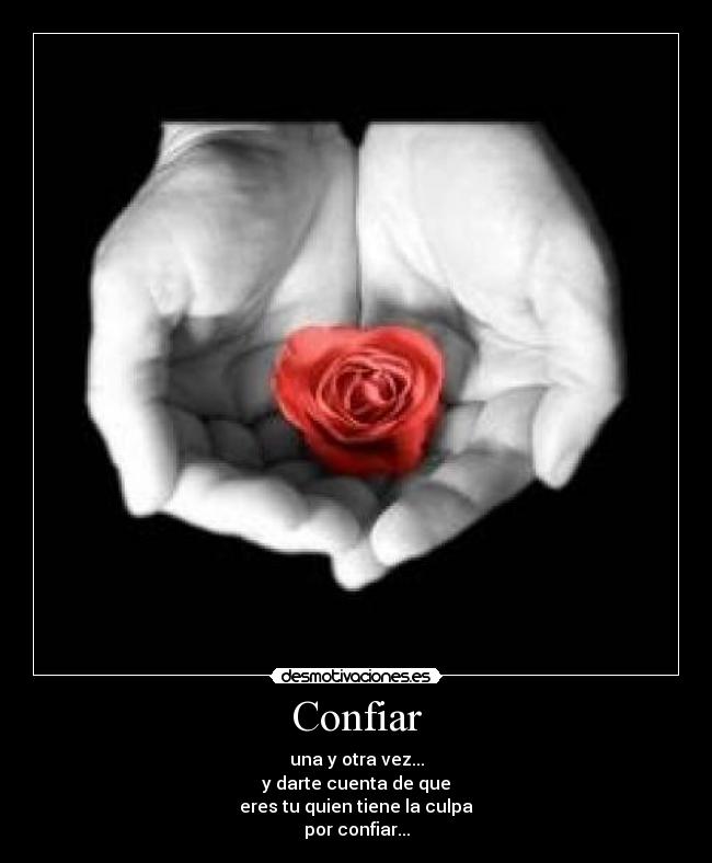 Confiar - una y otra vez...
y darte cuenta de que
eres tu quien tiene la culpa
por confiar...