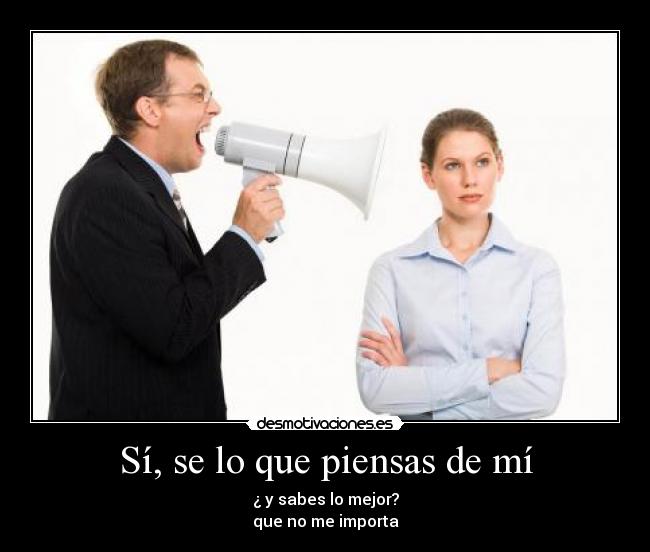 Sí, se lo que piensas de mí - ¿ y sabes lo mejor?
que no me importa