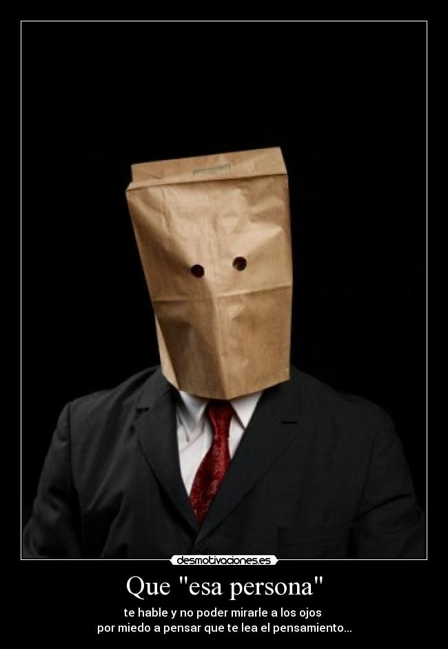 Que esa persona - te hable y no poder mirarle a los ojos
por miedo a pensar que te lea el pensamiento...