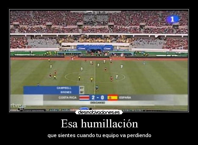 Esa humillación - que sientes cuando tu equipo va perdiendo