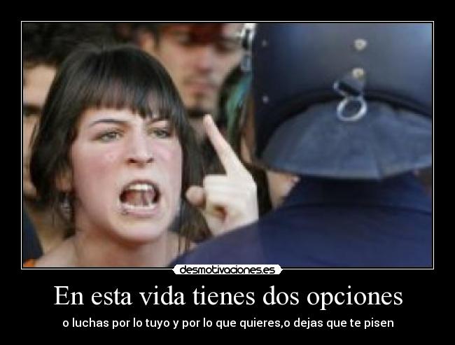 En esta vida tienes dos opciones - o luchas por lo tuyo y por lo que quieres,o dejas que te pisen