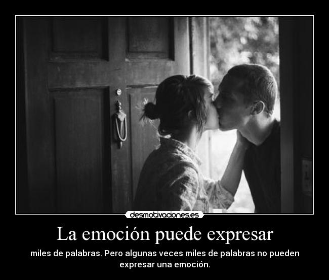 La emoción puede expresar - miles de palabras. Pero algunas veces miles de palabras no pueden
expresar una emoción.