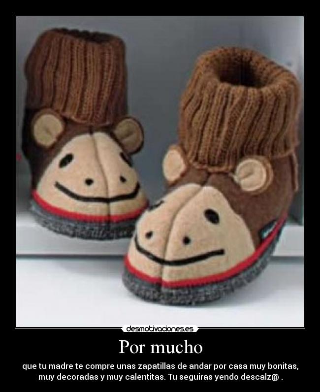 Por mucho - que tu madre te compre unas zapatillas de andar por casa muy bonitas,
muy decoradas y muy calentitas. Tu seguiras yendo descalz@ .