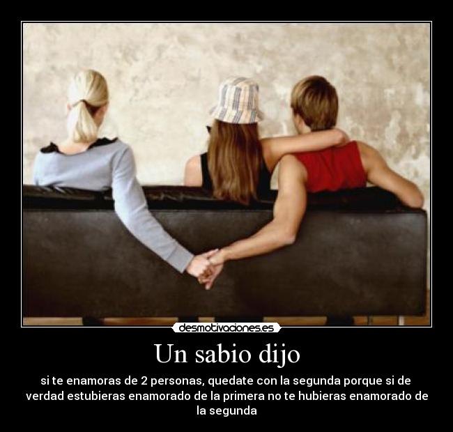 Un sabio dijo - si te enamoras de 2 personas, quedate con la segunda porque si de
verdad estubieras enamorado de la primera no te hubieras enamorado de
la segunda