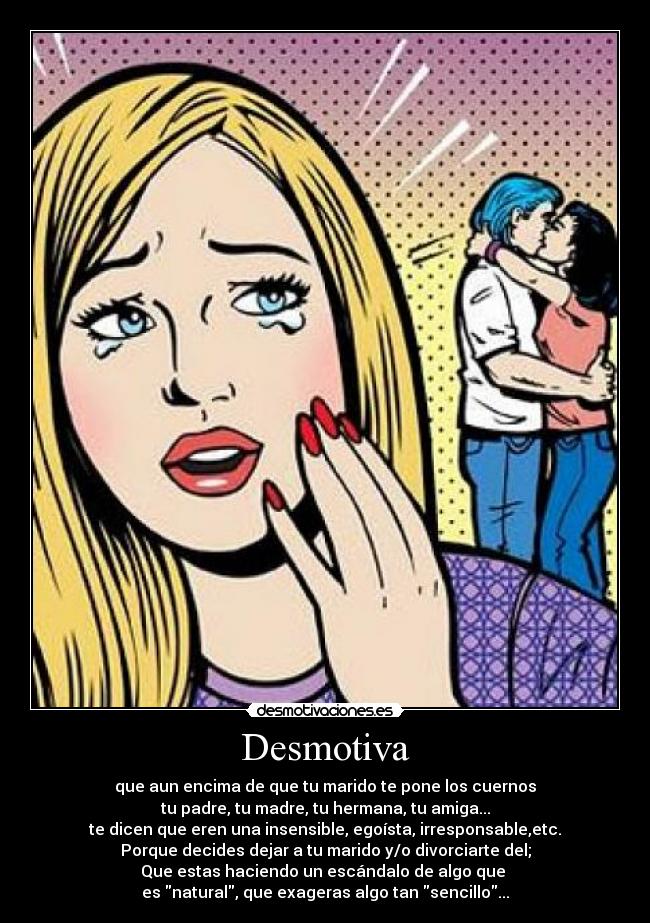 Desmotiva - que aun encima de que tu marido te pone los cuernos
tu padre, tu madre, tu hermana, tu amiga...
te dicen que eren una insensible, egoísta, irresponsable,etc.
Porque decides dejar a tu marido y/o divorciarte del;
Que estas haciendo un escándalo de algo que 
es natural, que exageras algo tan sencillo...