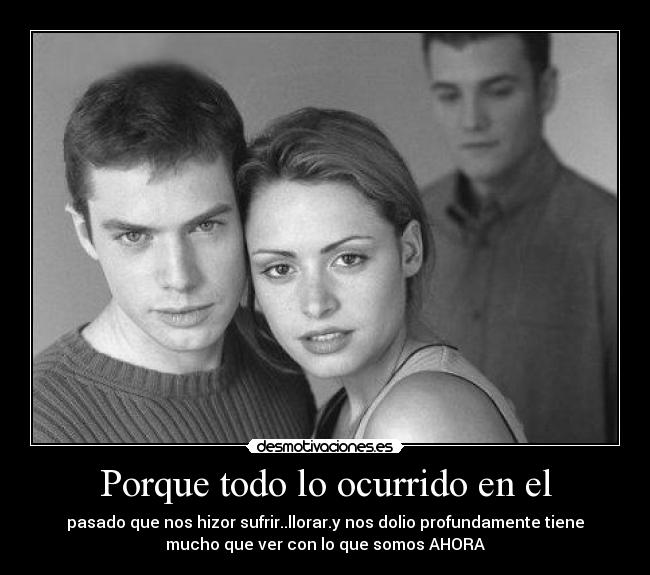 Porque todo lo ocurrido en el - pasado que nos hizor sufrir..llorar.y nos dolio profundamente tiene
mucho que ver con lo que somos AHORA