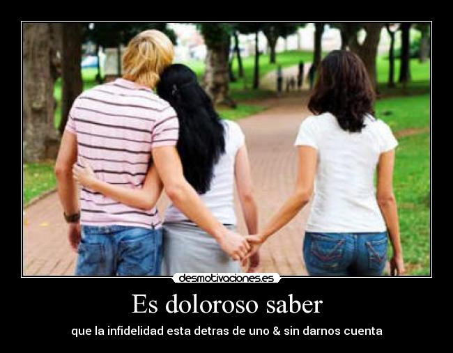 Es doloroso saber - que la infidelidad esta detras de uno & sin darnos cuenta