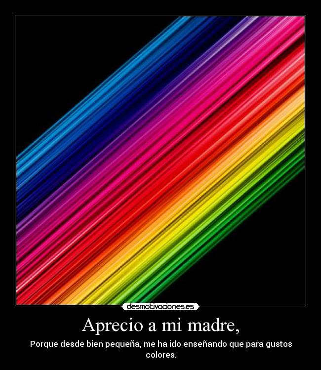 Aprecio a mi madre, - Porque desde bien pequeña, me ha ido enseñando que para gustos colores.