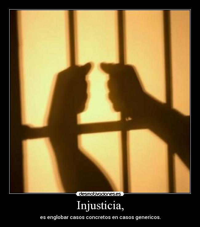 Injusticia, - es englobar casos concretos en casos genericos.