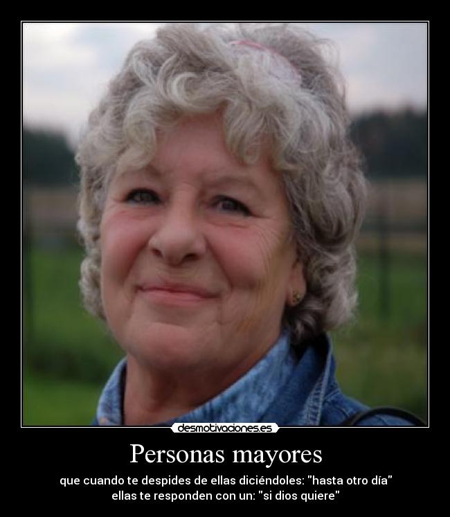 Personas mayores - que cuando te despides de ellas diciéndoles: hasta otro día
ellas te responden con un: si dios quiere