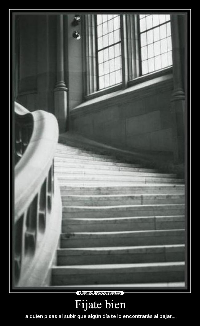 Fijate bien - a quien pisas al subir que algún día te lo encontrarás al bajar...