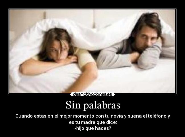 Sin palabras - Cuando estas en el mejor momento con tu novia y suena el teléfono y
es tu madre que dice:
-hijo que haces?