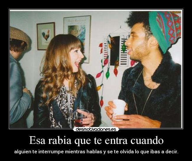 Esa rabia que te entra cuando - alguien te interrumpe mientras hablas y se te olvida lo que ibas a decir.