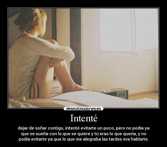 Intenté - dejar de soñar contigo, intenté evitarte un poco, pero no podía ya
que se sueña con lo que se quiere y tú eras lo que quería, y no
podía evitarte ya que lo que me alegraba las tardes era hablarte.