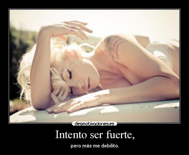 Intento ser fuerte, - pero más me debilito.