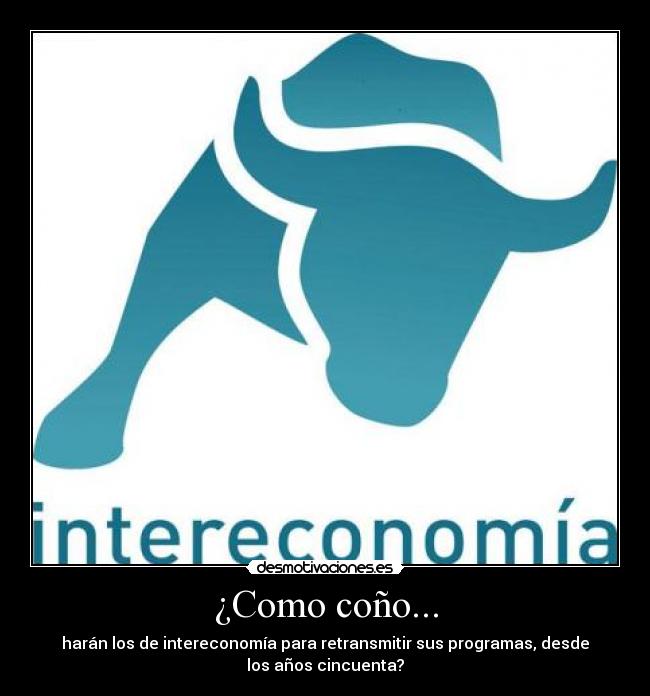 ¿Como coño... - harán los de intereconomía para retransmitir sus programas, desde
los años cincuenta?