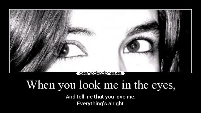 When you look me in the eyes, -