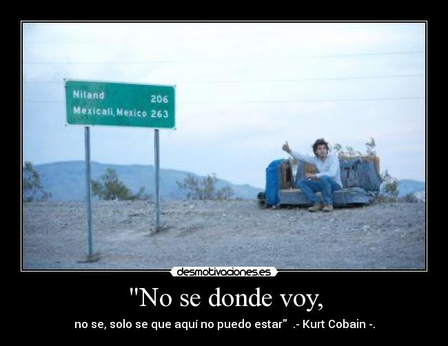 No se donde voy, - no se, solo se que aquí no puedo estar .- Kurt Cobain -.