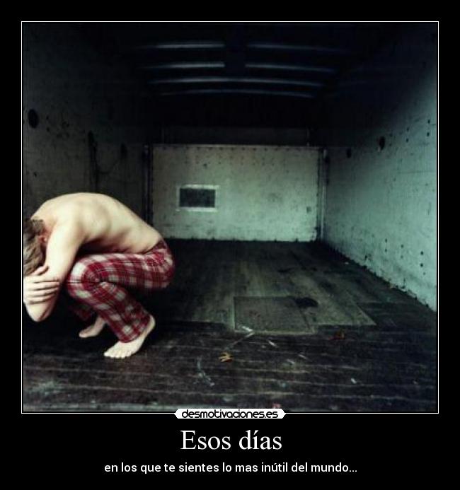 Esos días - en los que te sientes lo mas inútil del mundo...