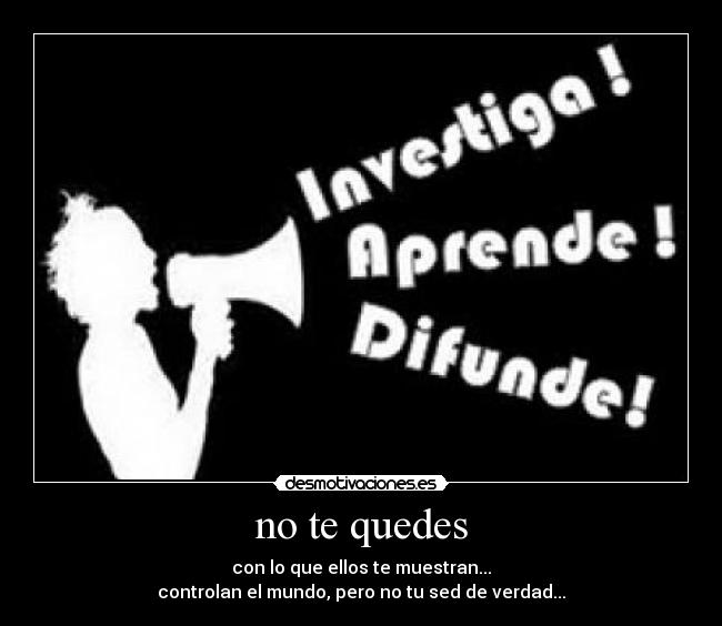 no te quedes - con lo que ellos te muestran...
controlan el mundo, pero no tu sed de verdad...