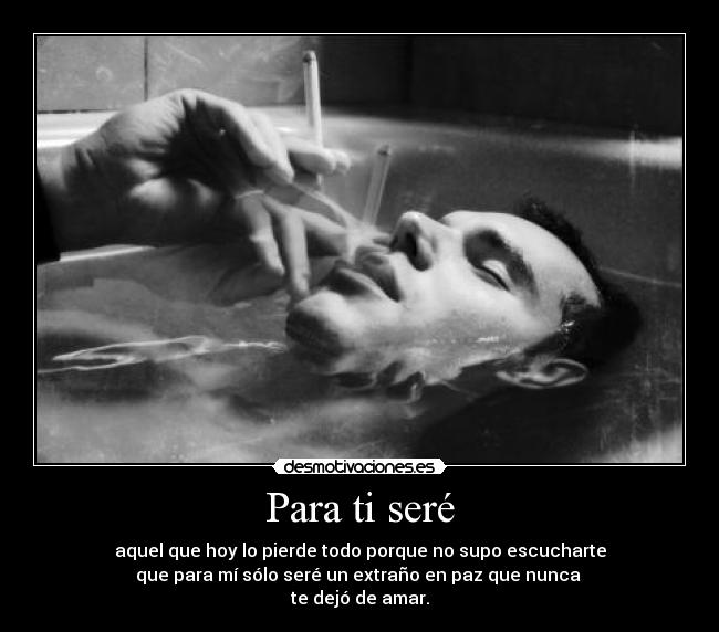 Para ti seré - aquel que hoy lo pierde todo porque no supo escucharte
que para mí sólo seré un extraño en paz que nunca
te dejó de amar.