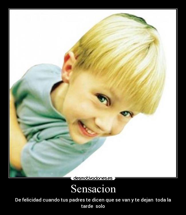 Sensacion - De felicidad cuando tus padres te dicen que se van y te dejan  toda la tarde  solo