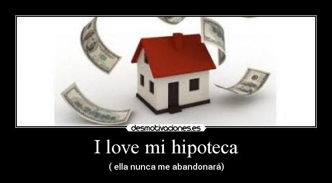 I love mi hipoteca - ( ella nunca me abandonará)