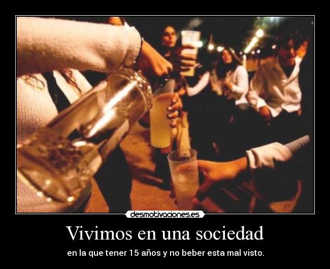 Vivimos en una sociedad - en la que tener 15 años y no beber esta mal visto.