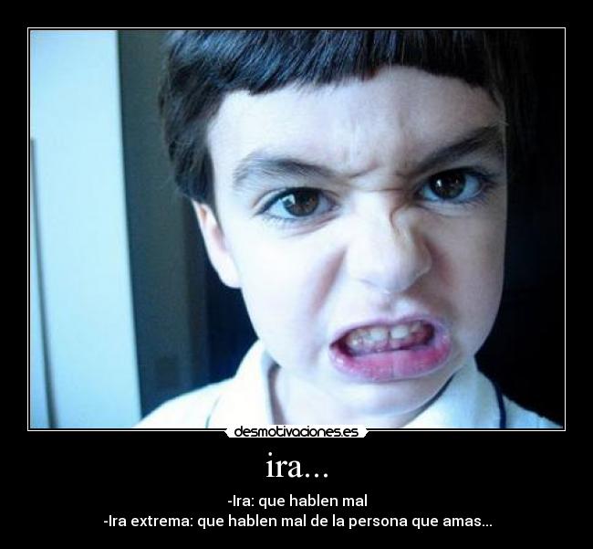 ira... - -Ira: que hablen mal
-Ira extrema: que hablen mal de la persona que amas...
