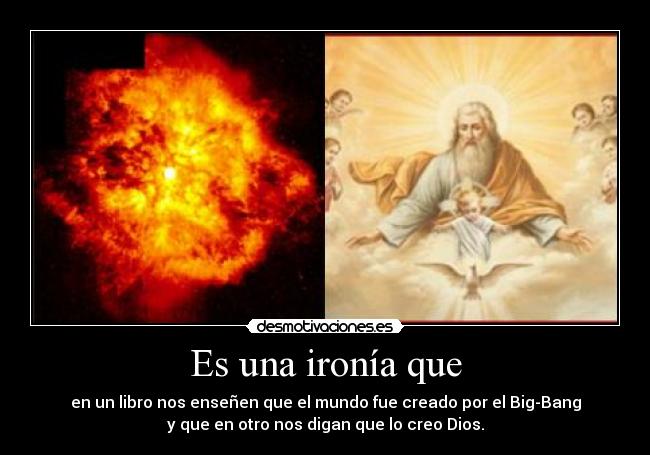 Es una ironía que - en un libro nos enseñen que el mundo fue creado por el Big-Bang
y que en otro nos digan que lo creo Dios.