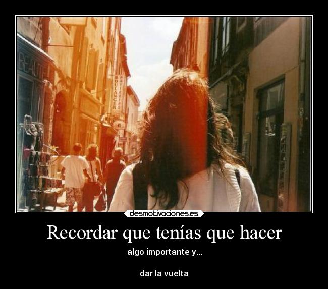 Recordar que tenías que hacer - algo importante y...

dar la vuelta