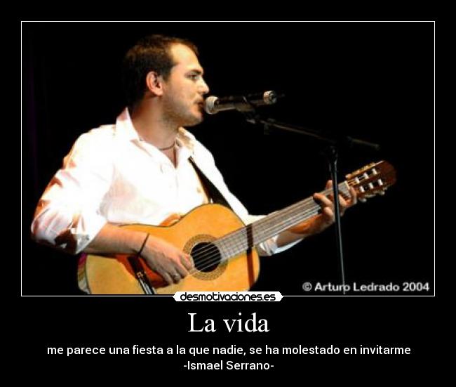 La vida - me parece una fiesta a la que nadie, se ha molestado en invitarme
-Ismael Serrano-