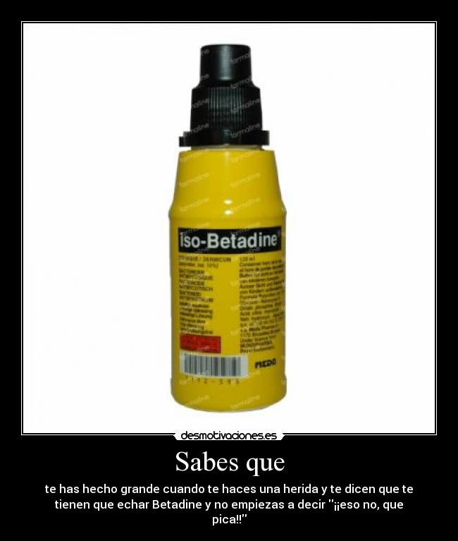 Sabes que - te has hecho grande cuando te haces una herida y te dicen que te
tienen que echar Betadine y no empiezas a decir ¡¡eso no, que
pica!!