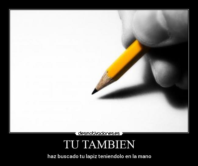 TU TAMBIEN - haz buscado tu lapiz teniendolo en la mano