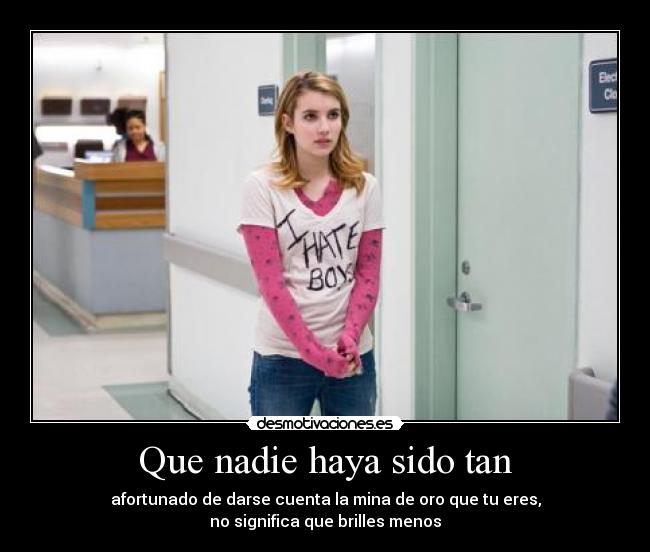 Que nadie haya sido tan - afortunado de darse cuenta la mina de oro que tu eres,
no significa que brilles menos