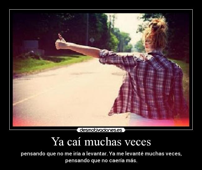 Ya caí muchas veces - pensando que no me iría a levantar. Ya me levanté muchas veces,
pensando que no caería más.