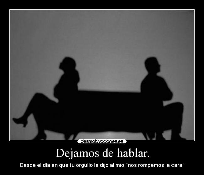 Dejamos de hablar. - Desde el día en que tu orgullo le dijo al mio nos rompemos la cara