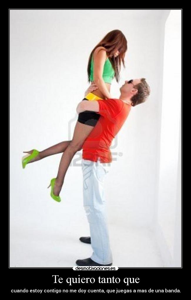 Te quiero tanto que - cuando estoy contigo no me doy cuenta, que juegas a mas de una banda.