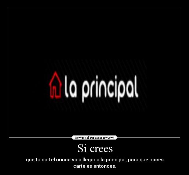 Si crees - que tu cartel nunca va a llegar a la principal, para que haces carteles entonces.