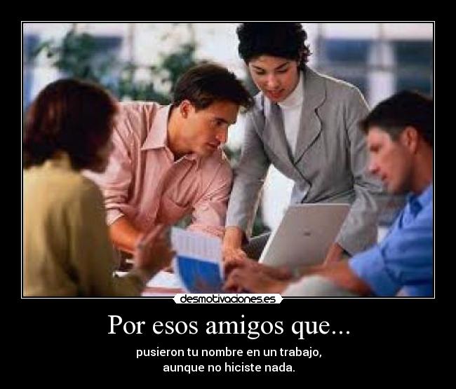 Por esos amigos que... - pusieron tu nombre en un trabajo,
aunque no hiciste nada.