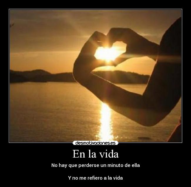 En la vida - No hay que perderse un minuto de ella
Y no me refiero a la vida